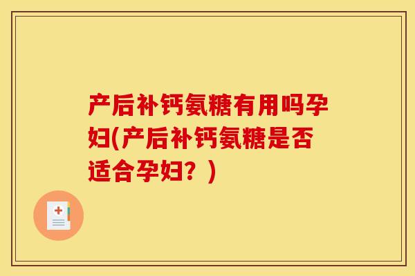 产后补钙氨糖有用吗孕妇(产后补钙氨糖是否适合孕妇？)