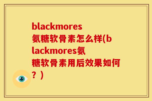 blackmores氨糖软骨素怎么样(blackmores氨糖软骨素用后效果如何？)