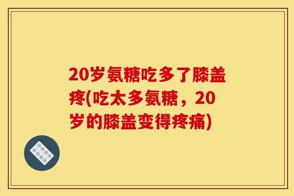 20岁氨糖吃多了膝盖疼(吃太多氨糖，20岁的膝盖变得疼痛)