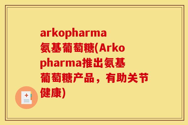 arkopharma氨基葡萄糖(Arkopharma推出氨基葡萄糖产品，有助关节健康)