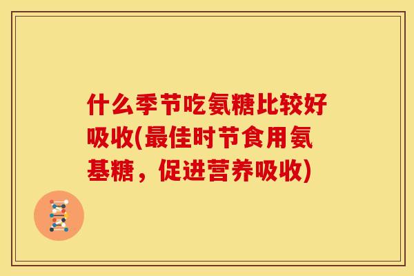 什么季节吃氨糖比较好吸收(最佳时节食用氨基糖，促进营养吸收)