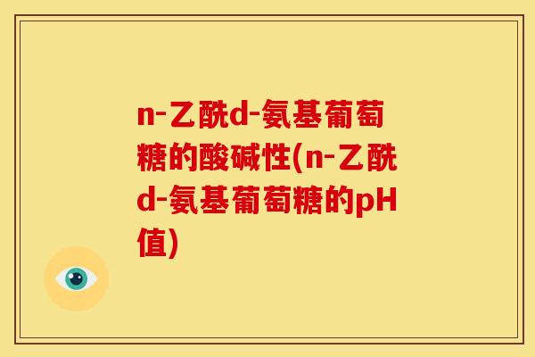 n-乙酰d-氨基葡萄糖的酸碱性(n-乙酰d-氨基葡萄糖的pH值)