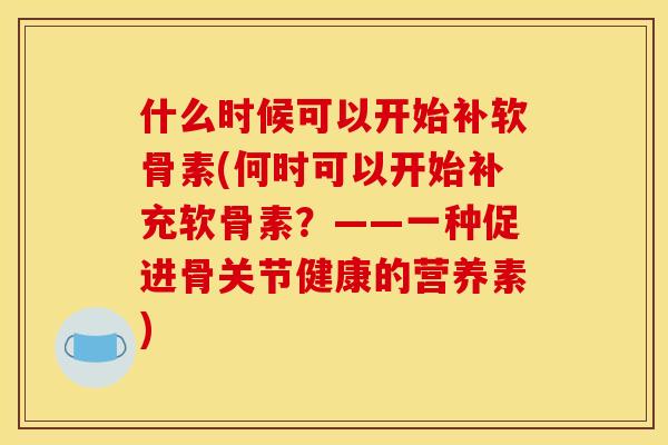 什么时候可以开始补软骨素(何时可以开始补充软骨素？——一种促进骨关节健康的营养素)