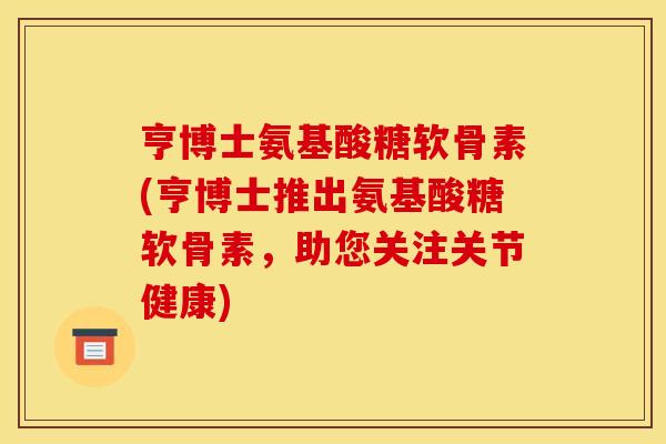 亨博士氨基酸糖软骨素(亨博士推出氨基酸糖软骨素，助您关注关节健康)