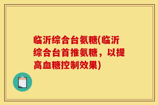 临沂综合台氨糖(临沂综合台首推氨糖，以提高血糖控制效果)