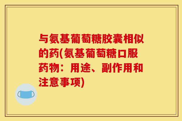 与氨基葡萄糖胶囊相似的药(氨基葡萄糖口服药物：用途、副作用和注意事项)