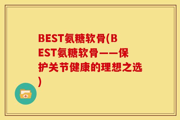 BEST氨糖软骨(BEST氨糖软骨——保护关节健康的理想之选)