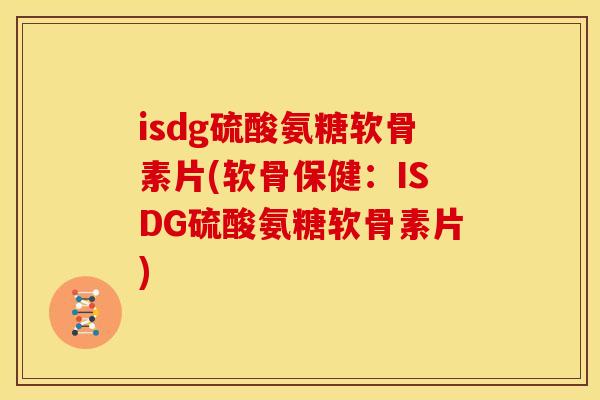 isdg硫酸氨糖软骨素片(软骨保健：ISDG硫酸氨糖软骨素片)