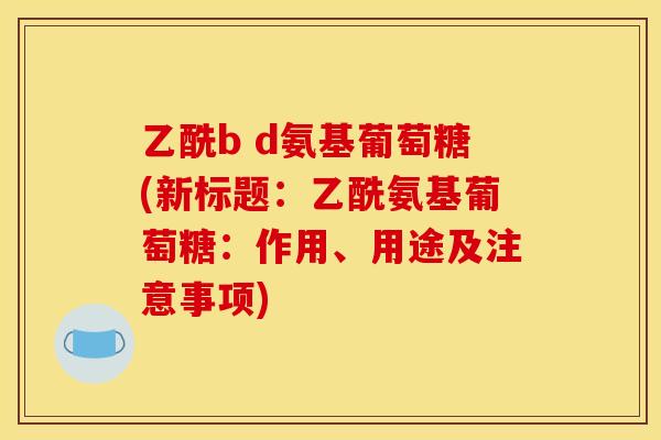 乙酰b d氨基葡萄糖(新标题：乙酰氨基葡萄糖：作用、用途及注意事项)