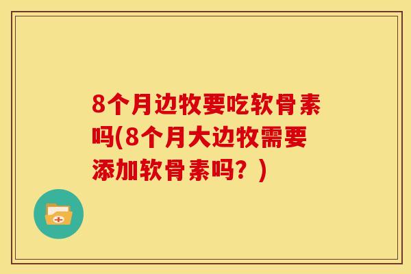 8个月边牧要吃软骨素吗(8个月大边牧需要添加软骨素吗？)