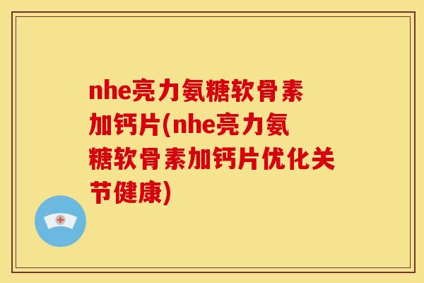 nhe亮力氨糖软骨素加钙片(nhe亮力氨糖软骨素加钙片优化关节健康)