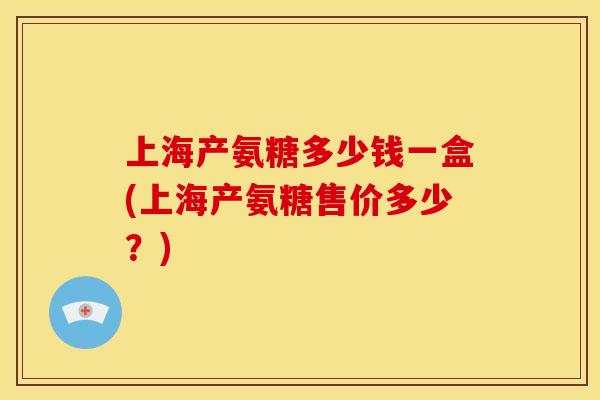 上海产氨糖多少钱一盒(上海产氨糖售价多少？)