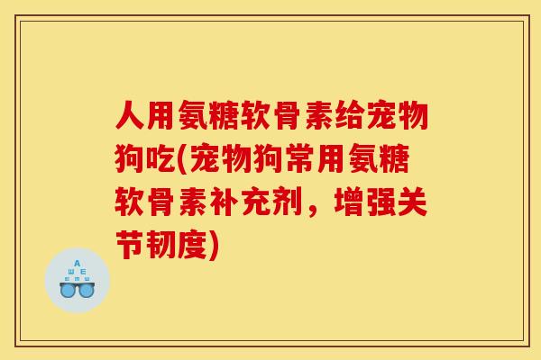 人用氨糖软骨素给宠物狗吃(宠物狗常用氨糖软骨素补充剂，增强关节韧度)
