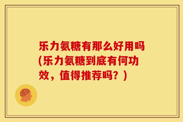 乐力氨糖有那么好用吗(乐力氨糖到底有何功效，值得推荐吗？)