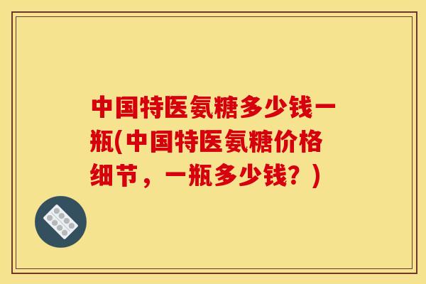 中国特医氨糖多少钱一瓶(中国特医氨糖价格细节，一瓶多少钱？)