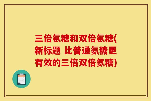 三倍氨糖和双倍氨糖(新标题 比普通氨糖更有效的三倍双倍氨糖)