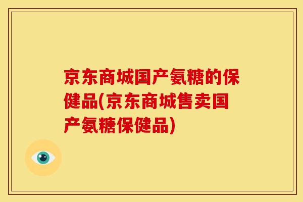 京东商城国产氨糖的保健品(京东商城售卖国产氨糖保健品)