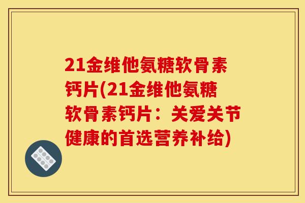 21金维他氨糖软骨素钙片(21金维他氨糖软骨素钙片：关爱关节健康的首选营养补给)