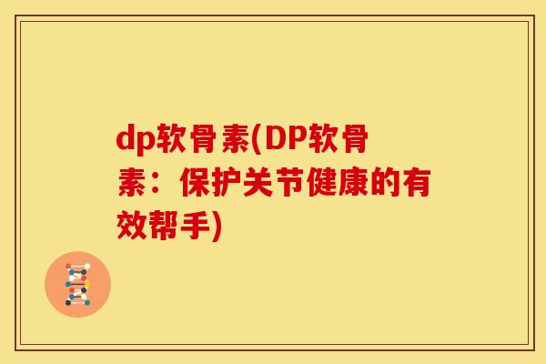 dp软骨素(DP软骨素：保护关节健康的有效帮手)