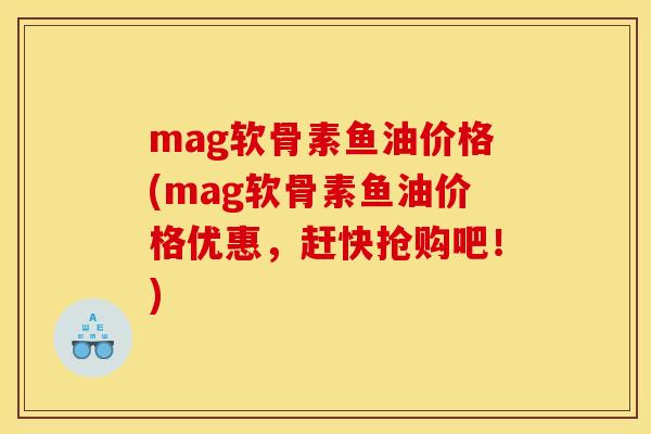 mag软骨素鱼油价格(mag软骨素鱼油价格优惠，赶快抢购吧！)
