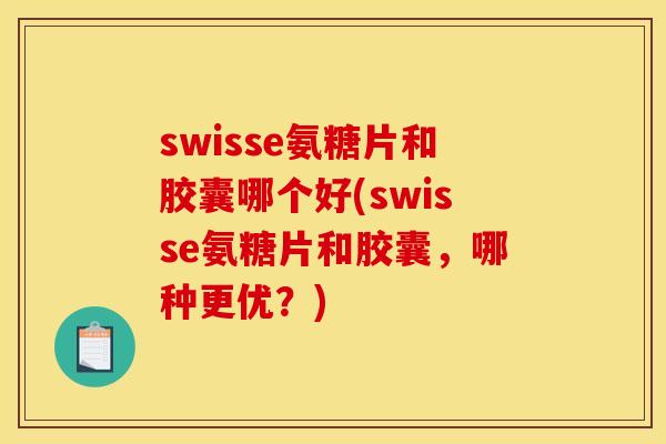 swisse氨糖片和胶囊哪个好(swisse氨糖片和胶囊，哪种更优？)
