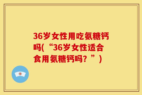 36岁女性用吃氨糖钙吗(“36岁女性适合食用氨糖钙吗？”)