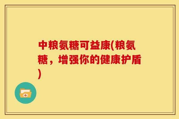 中粮氨糖可益康(粮氨糖，增强你的健康护盾)