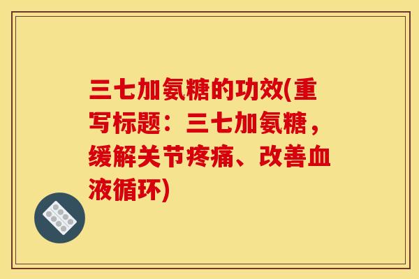 三七加氨糖的功效(重写标题：三七加氨糖，缓解关节疼痛、改善血液循环)