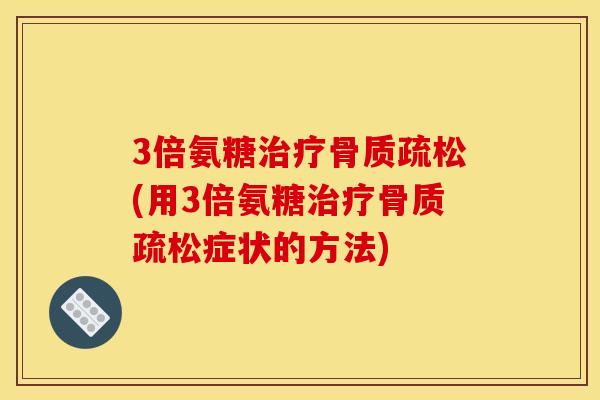 3倍氨糖治疗骨质疏松(用3倍氨糖治疗骨质疏松症状的方法)