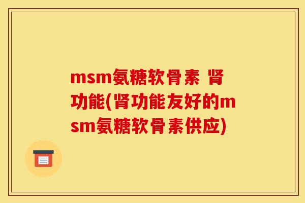 msm氨糖软骨素 肾功能(肾功能友好的msm氨糖软骨素供应)