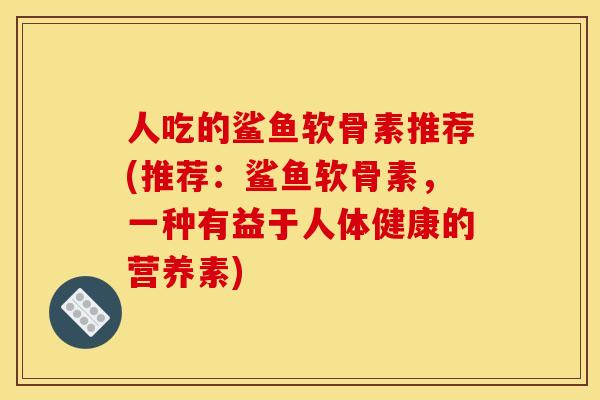 人吃的鲨鱼软骨素推荐(推荐：鲨鱼软骨素，一种有益于人体健康的营养素)