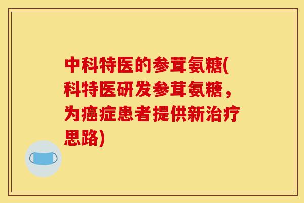 中科特医的参茸氨糖(科特医研发参茸氨糖，为癌症患者提供新治疗思路)