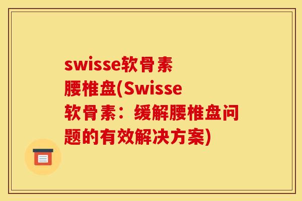 swisse软骨素 腰椎盘(Swisse软骨素：缓解腰椎盘问题的有效解决方案)