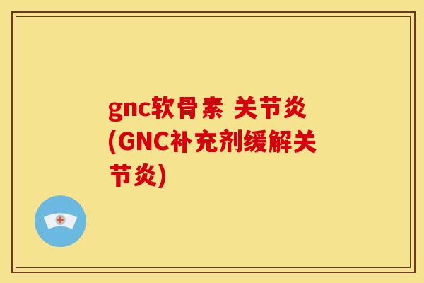 gnc软骨素 关节炎(GNC补充剂缓解关节炎)