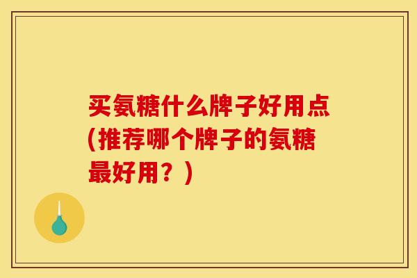 买氨糖什么牌子好用点(推荐哪个牌子的氨糖最好用？)