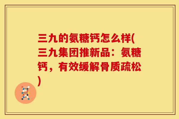 三九的氨糖钙怎么样(三九集团推新品：氨糖钙，有效缓解骨质疏松)