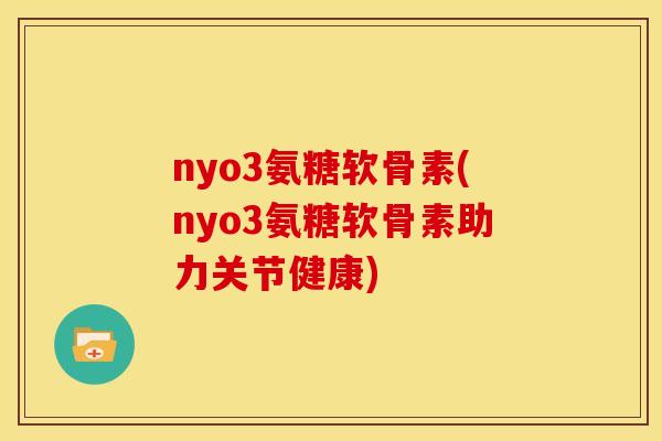 nyo3氨糖软骨素(nyo3氨糖软骨素助力关节健康)