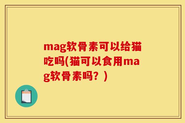 mag软骨素可以给猫吃吗(猫可以食用mag软骨素吗？)