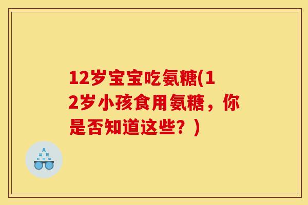 12岁宝宝吃氨糖(12岁小孩食用氨糖，你是否知道这些？)