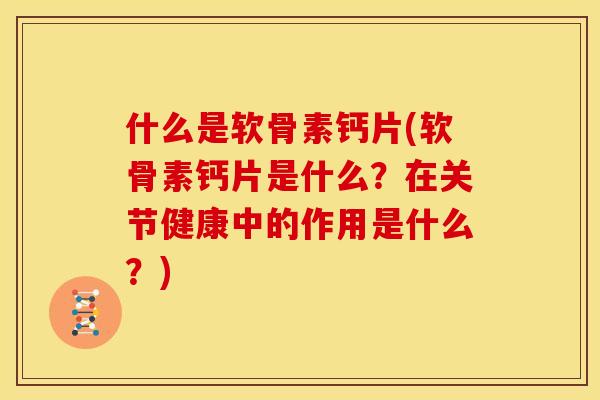 什么是软骨素钙片(软骨素钙片是什么？在关节健康中的作用是什么？)