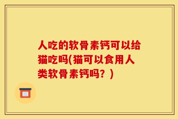 人吃的软骨素钙可以给猫吃吗(猫可以食用人类软骨素钙吗？)