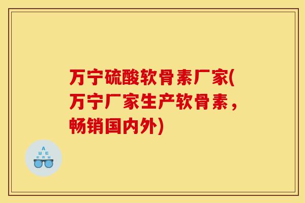 万宁硫酸软骨素厂家(万宁厂家生产软骨素，畅销国内外)