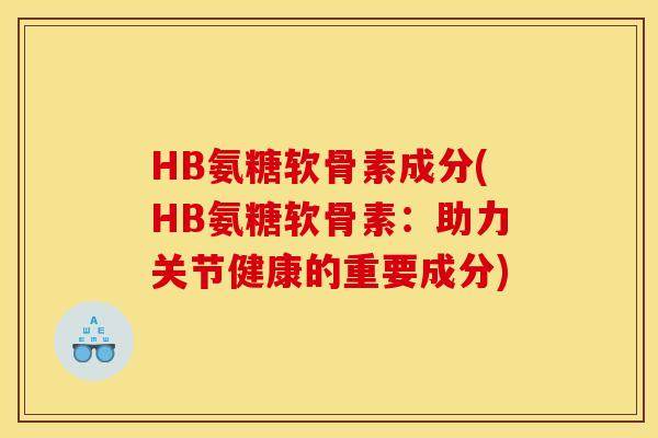 HB氨糖软骨素成分(HB氨糖软骨素：助力关节健康的重要成分)
