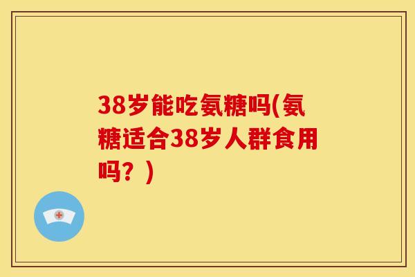 38岁能吃氨糖吗(氨糖适合38岁人群食用吗？)