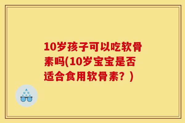 10岁孩子可以吃软骨素吗(10岁宝宝是否适合食用软骨素？)