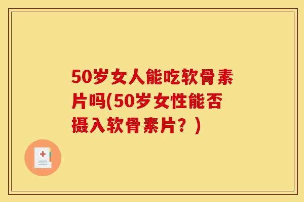 50岁女人能吃软骨素片吗(50岁女性能否摄入软骨素片？)