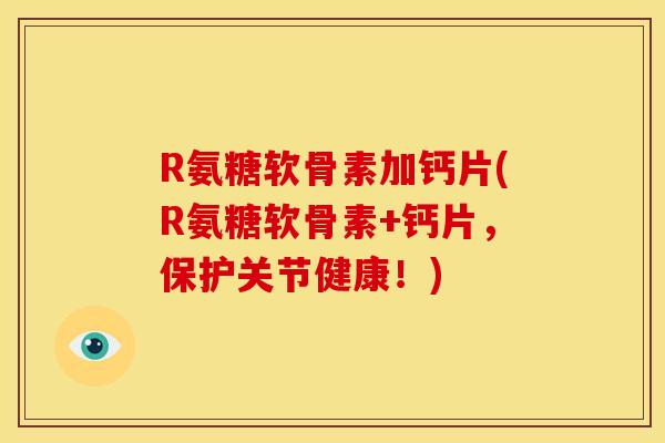 R氨糖软骨素加钙片(R氨糖软骨素+钙片，保护关节健康！)