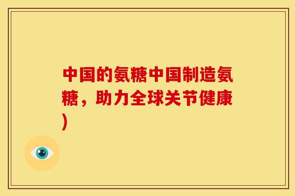 中国的氨糖中国制造氨糖，助力全球关节健康)