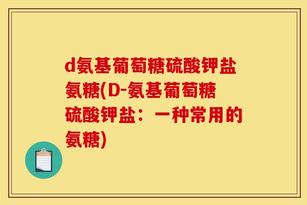 d氨基葡萄糖硫酸钾盐氨糖(D-氨基葡萄糖硫酸钾盐：一种常用的氨糖)