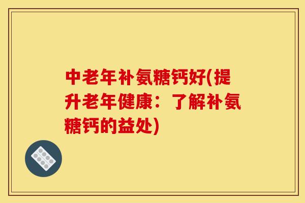 中老年补氨糖钙好(提升老年健康：了解补氨糖钙的益处)